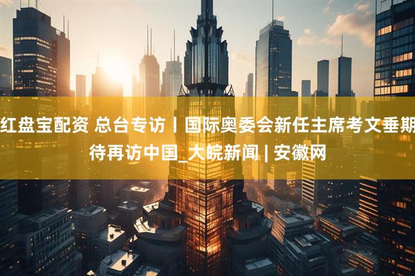 红盘宝配资 总台专访丨国际奥委会新任主席考文垂期待再访中国_大皖新闻 | 安徽网
