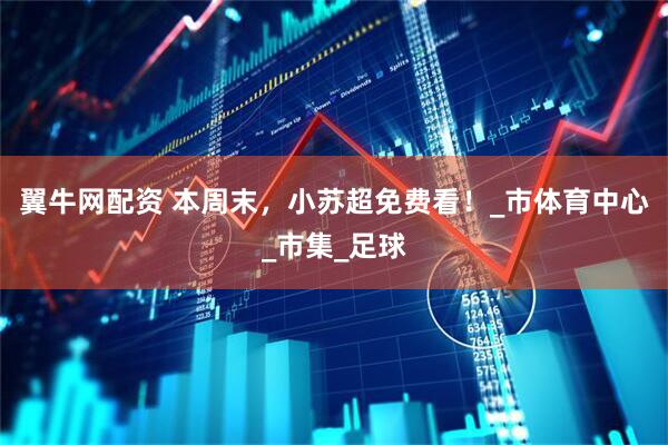 翼牛网配资 本周末，小苏超免费看！_市体育中心_市集_足球