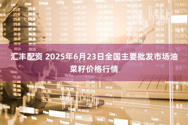 汇丰配资 2025年6月23日全国主要批发市场油菜籽价格行情