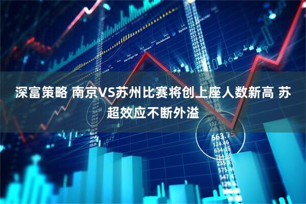 深富策略 南京VS苏州比赛将创上座人数新高 苏超效应不断外溢