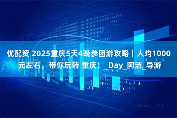 优配资 2025重庆5天4晚参团游攻略｜人均1000 元左右，带你玩转 重庆！_Day_阿洁_导游