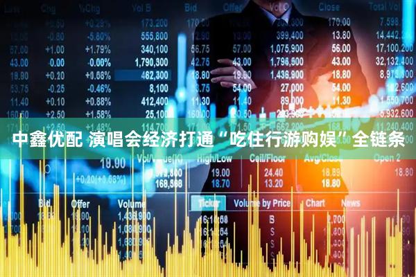 中鑫优配 演唱会经济打通“吃住行游购娱”全链条