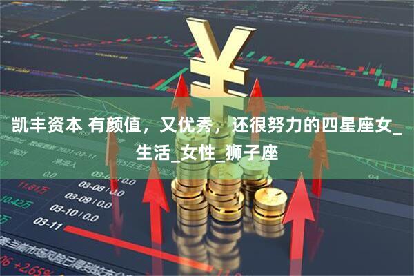 凯丰资本 有颜值，又优秀，还很努力的四星座女_生活_女性_狮子座