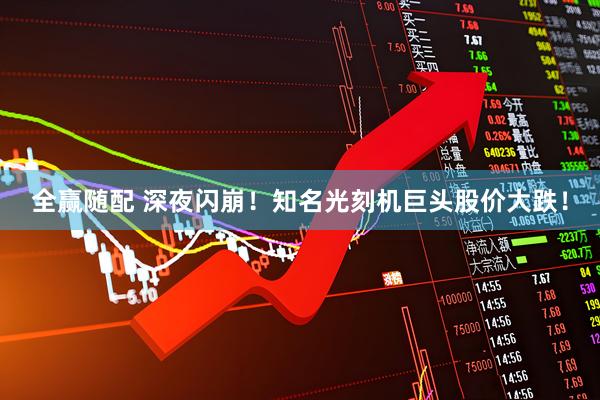 全赢随配 深夜闪崩！知名光刻机巨头股价大跌！