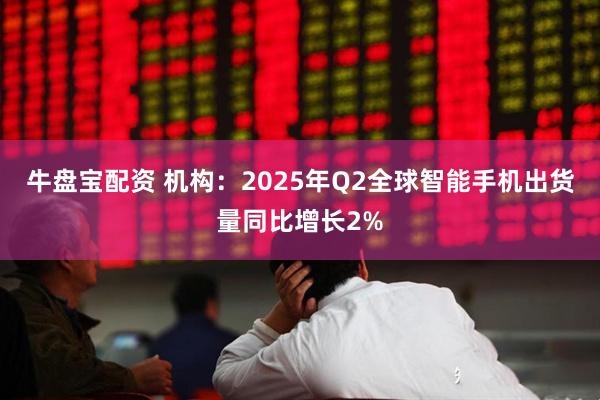 牛盘宝配资 机构：2025年Q2全球智能手机出货量同比增长2%