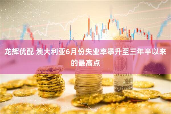 龙辉优配 澳大利亚6月份失业率攀升至三年半以来的最高点