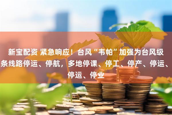 新宝配资 紧急响应！台风“韦帕”加强为台风级，多条线路停运、停航，多地停课、停工、停产、停运、停业