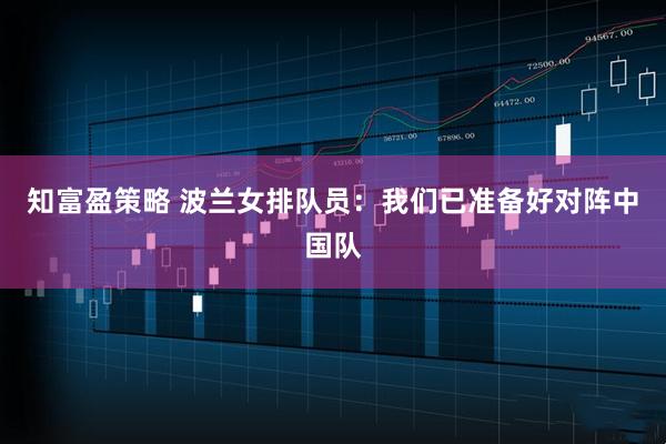 知富盈策略 波兰女排队员：我们已准备好对阵中国队