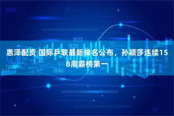 惠泽配资 国际乒联最新排名公布，孙颖莎连续158周霸榜第一
