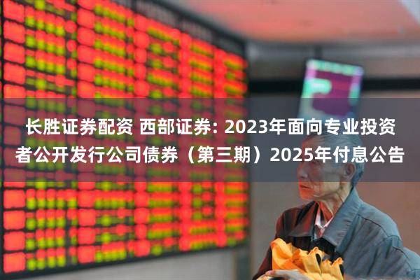 长胜证券配资 西部证券: 2023年面向专业投资者公开发行公司债券（第三期）2025年付息公告
