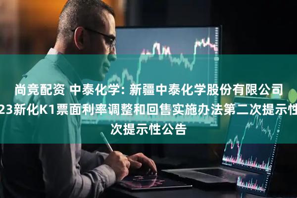 尚竞配资 中泰化学: 新疆中泰化学股份有限公司关于23新化K1票面利率调整和回售实施办法第二次提示性公告