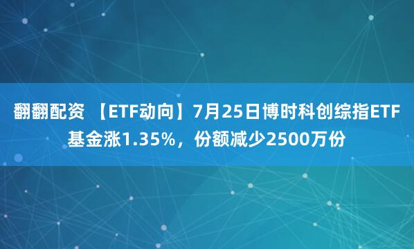 翻翻配资 【ETF动向】7月25日博时科创综指ETF基金涨1.35%，份额减少2500万份