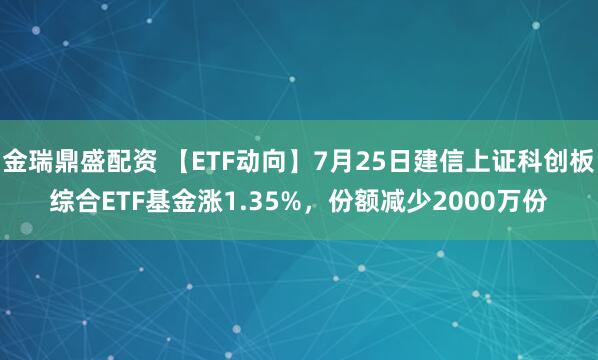 金瑞鼎盛配资 【ETF动向】7月25日建信上证科创板综合ETF基金涨1.35%，份额减少2000万份