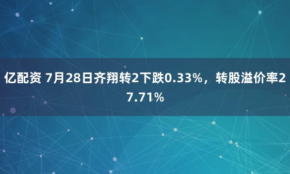 亿配资 7月28日齐翔转2下跌0.33%，转股溢价率27.71%