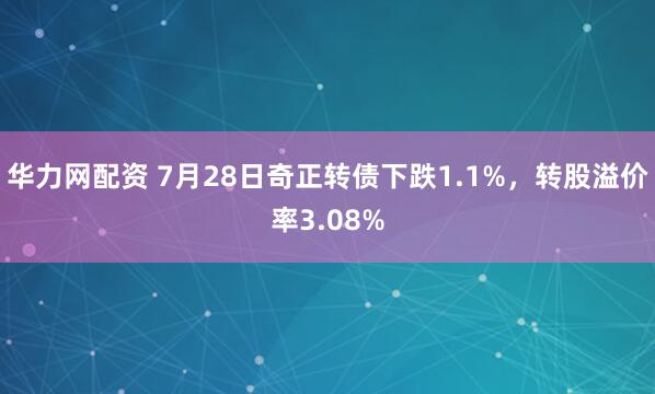 华力网配资 7月28日奇正转债下跌1.1%，转股溢价率3.08%