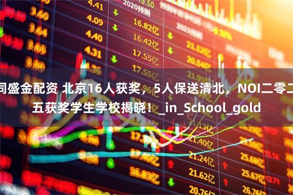 同盛金配资 北京16人获奖，5人保送清北，NOI二零二五获奖学生学校揭晓！_in_School_gold