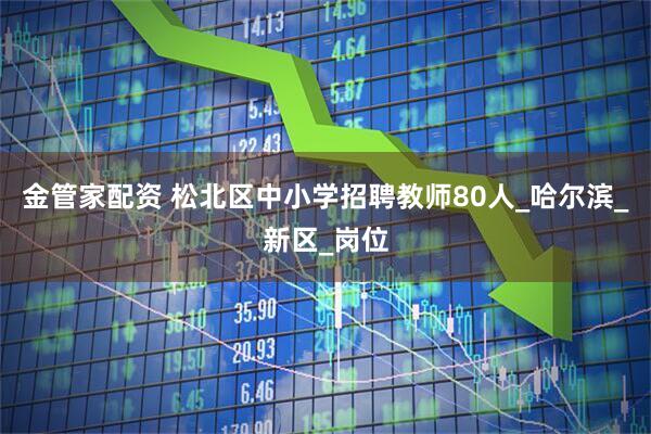 金管家配资 松北区中小学招聘教师80人_哈尔滨_新区_岗位