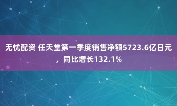无忧配资 任天堂第一季度销售净额5723.6亿日元，同比增长132.1%