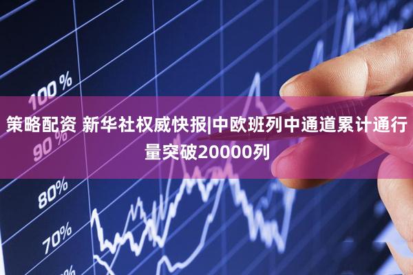 策略配资 新华社权威快报|中欧班列中通道累计通行量突破20000列