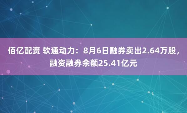 佰亿配资 软通动力：8月6日融券卖出2.64万股，融资融券余额25.41亿元