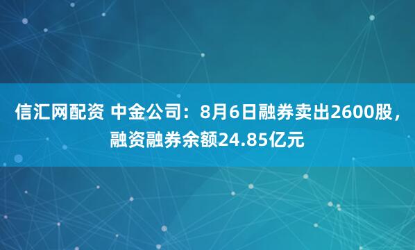 信汇网配资 中金公司：8月6日融券卖出2600股，融资融券余额24.85亿元