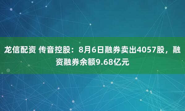 龙信配资 传音控股：8月6日融券卖出4057股，融资融券余额9.68亿元