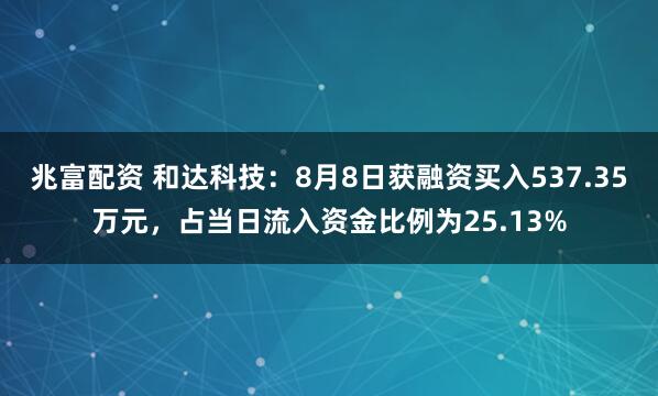 兆富配资 和达科技：8月8日获融资买入537.35万元，占当日流入资金比例为25.13%