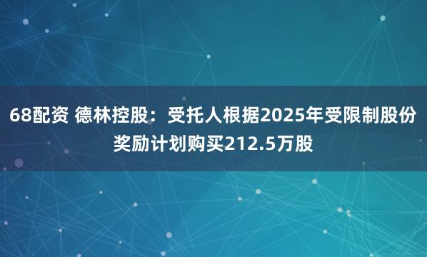 68配资 德林控股：受托人根据2025年受限制股份奖励计划购买212.5万股