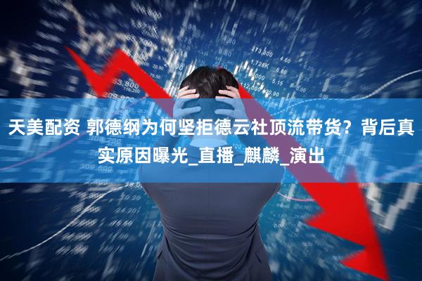 天美配资 郭德纲为何坚拒德云社顶流带货？背后真实原因曝光_直播_麒麟_演出