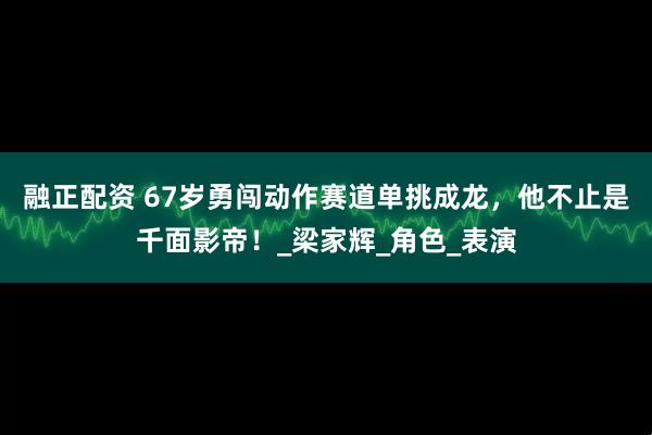 融正配资 67岁勇闯动作赛道单挑成龙，他不止是千面影帝！_梁家辉_角色_表演