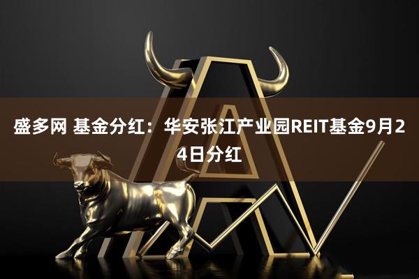 盛多网 基金分红：华安张江产业园REIT基金9月24日分红