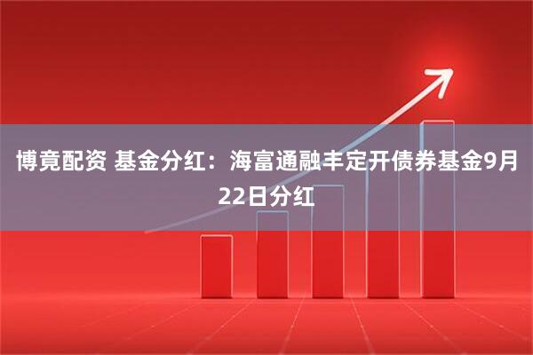 博竟配资 基金分红：海富通融丰定开债券基金9月22日分红