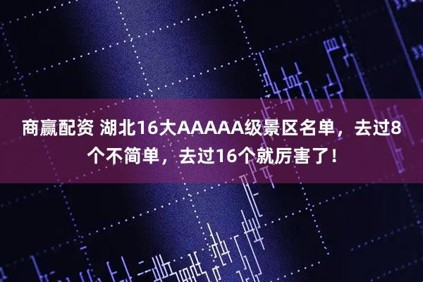商赢配资 湖北16大AAAAA级景区名单，去过8个不简单，去过16个就厉害了！