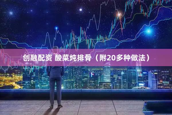 创融配资 酸菜炖排骨（附20多种做法）