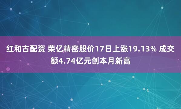 红和古配资 荣亿精密股价17日上涨19.13% 成交额4.74亿元创本月新高
